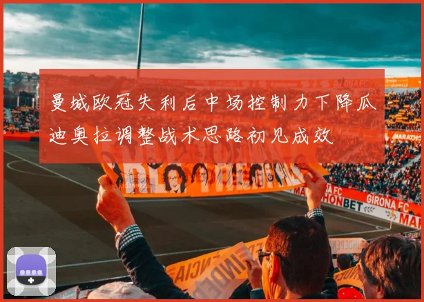 曼城欧冠失利后中场控制力下降瓜迪奥拉调整战术思路初见成效