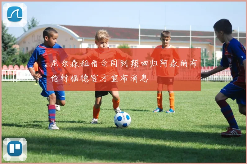 尼尔森租借合同到期回归阿森纳布伦特福德官方宣布消息