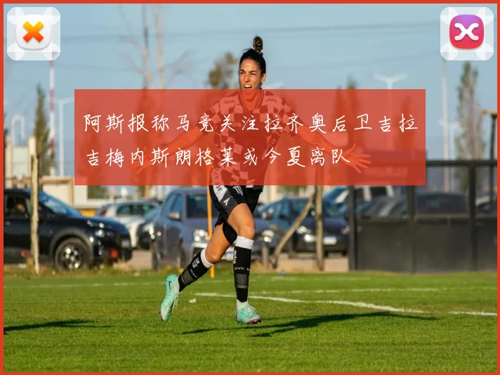阿斯报称马竞关注拉齐奥后卫吉拉吉梅内斯朗格莱或今夏离队