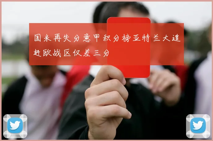 国米再失分意甲积分榜亚特兰大追赶欧战区仅差三分