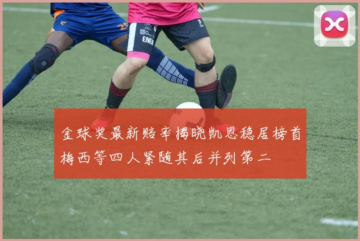 金球奖最新赔率揭晓凯恩稳居榜首梅西等四人紧随其后并列第二