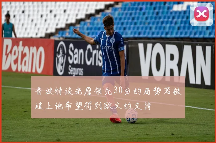 香波特谈老詹领先30分的局势若被追上他希望得到欧文的支持