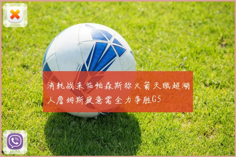 消耗战来临帕森斯称火箭天赋超湖人詹姆斯疲惫需全力争胜G5
