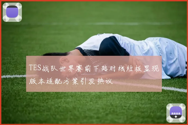 TES战队世界赛前下路对线短板显现版本适配方案引发热议