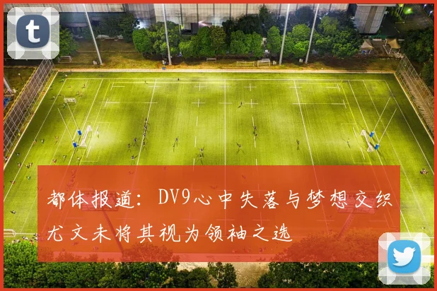 都体报道：DV9心中失落与梦想交织尤文未将其视为领袖之选