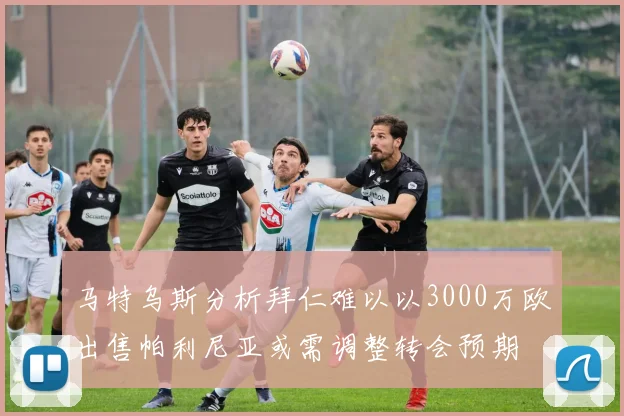 马特乌斯分析拜仁难以以3000万欧出售帕利尼亚或需调整转会预期
