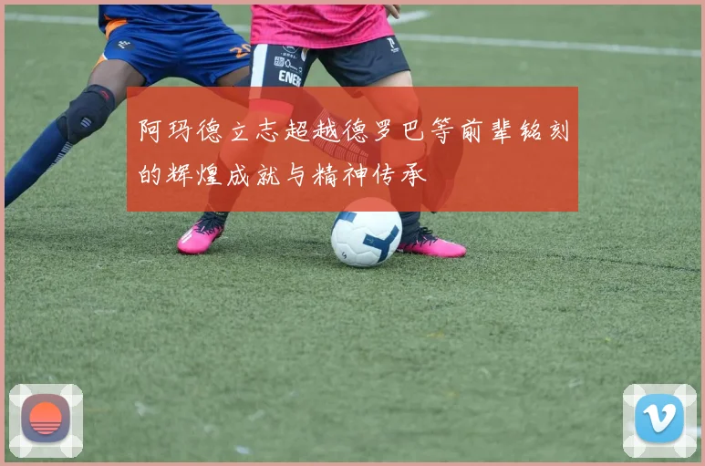 阿玛德立志超越德罗巴等前辈铭刻的辉煌成就与精神传承