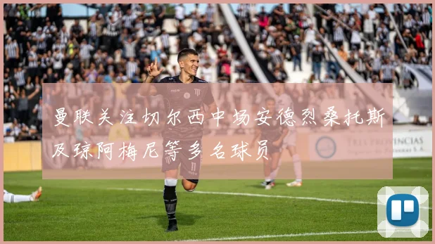 曼联关注切尔西中场安德烈桑托斯及琼阿梅尼等多名球员