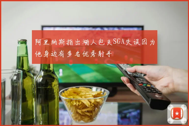 阿里纳斯指出湖人包夹SGA失误因为他身边有多名优秀射手