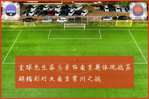 金球先生菲戈亲临南京奥体观战苏超精彩对决南京常州之战