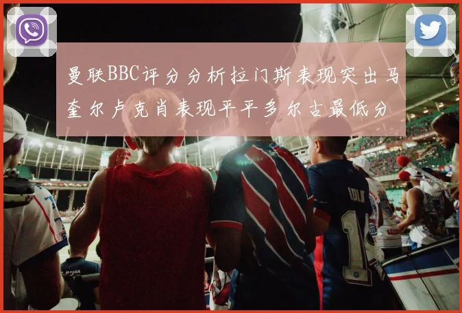 曼联BBC评分分析拉门斯表现突出马奎尔卢克肖表现平平多尔古最低分引关注