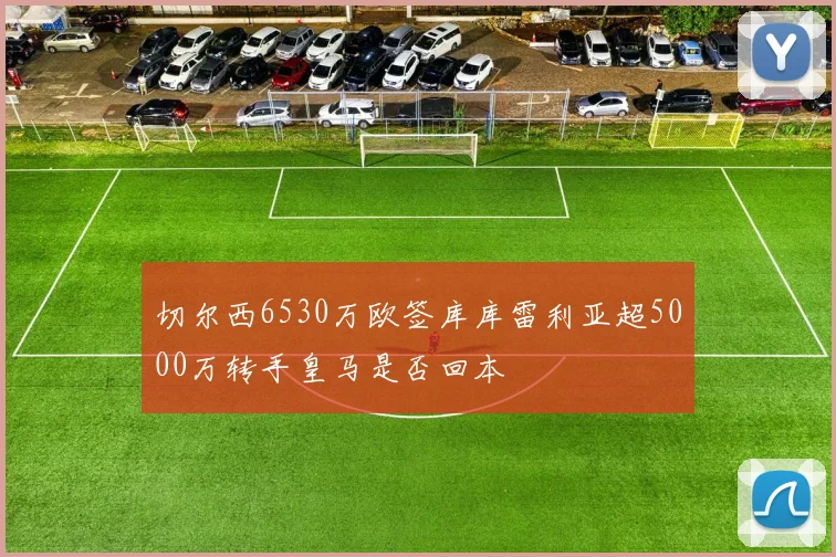 切尔西6530万欧签库库雷利亚超5000万转手皇马是否回本