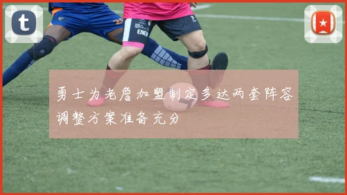 勇士为老詹加盟制定多达两套阵容调整方案准备充分
