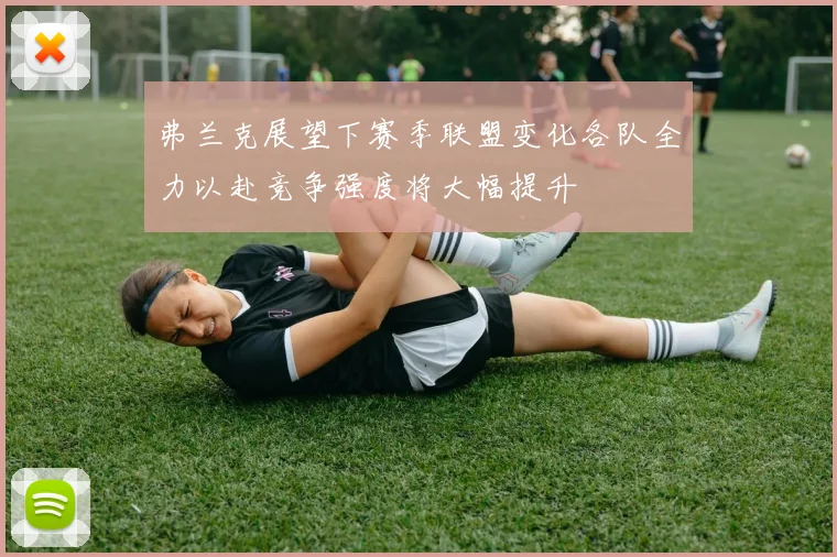 弗兰克展望下赛季联盟变化各队全力以赴竞争强度将大幅提升