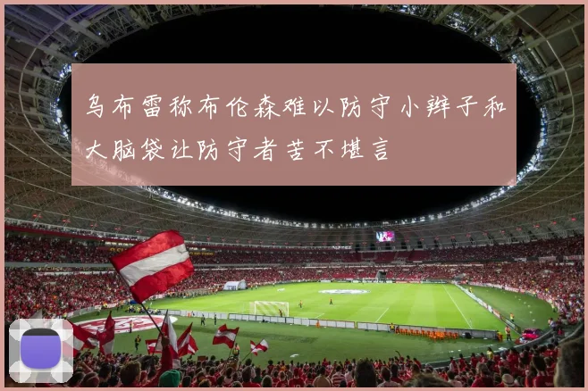 乌布雷称布伦森难以防守小辫子和大脑袋让防守者苦不堪言
