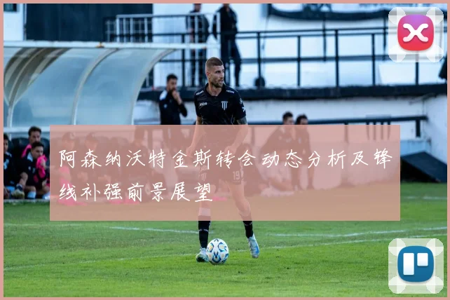 阿森纳沃特金斯转会动态分析及锋线补强前景展望