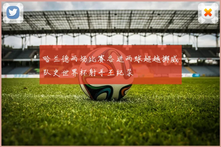 哈兰德两场比赛各进两球超越挪威队史世界杯射手王纪录