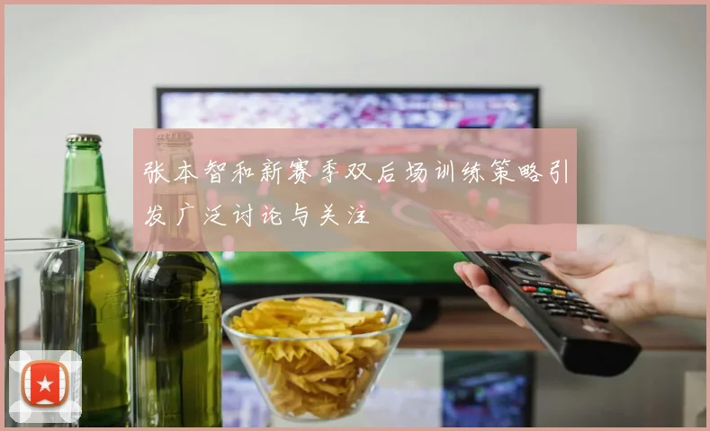 张本智和新赛季双后场训练策略引发广泛讨论与关注