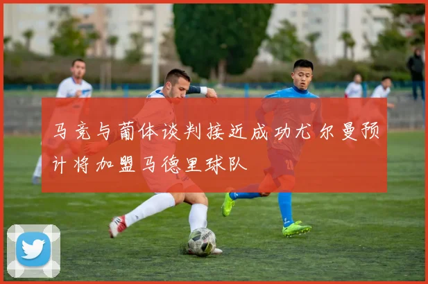 马竞与葡体谈判接近成功尤尔曼预计将加盟马德里球队