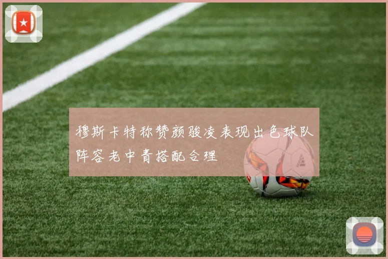 穆斯卡特称赞颜骏凌表现出色球队阵容老中青搭配合理