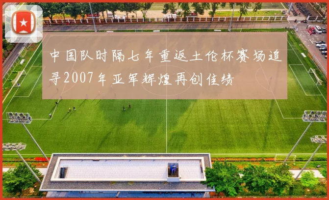 中国队时隔七年重返土伦杯赛场追寻2007年亚军辉煌再创佳绩