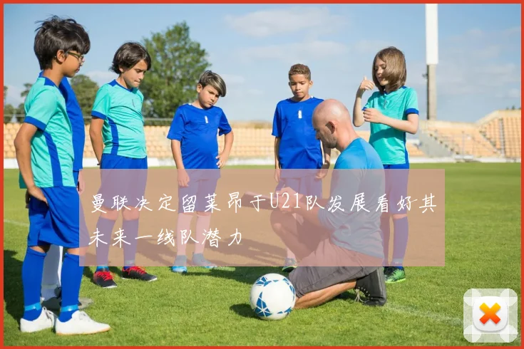 曼联决定留莱昂于U21队发展看好其未来一线队潜力