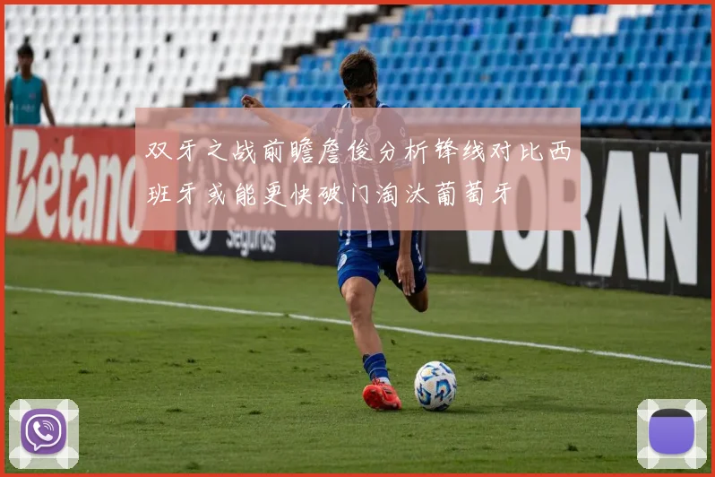 双牙之战前瞻詹俊分析锋线对比西班牙或能更快破门淘汰葡萄牙