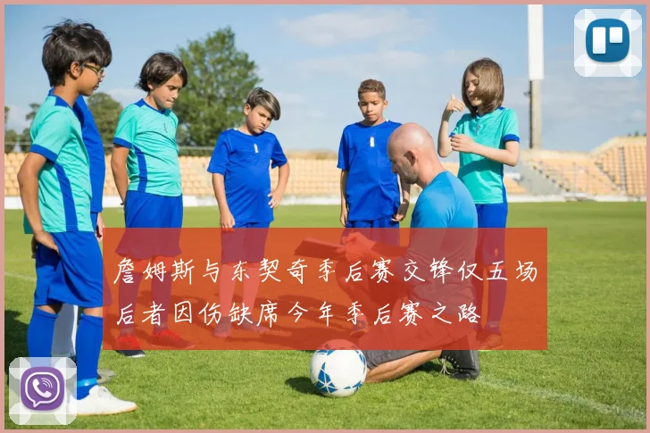 詹姆斯与东契奇季后赛交锋仅五场后者因伤缺席今年季后赛之路