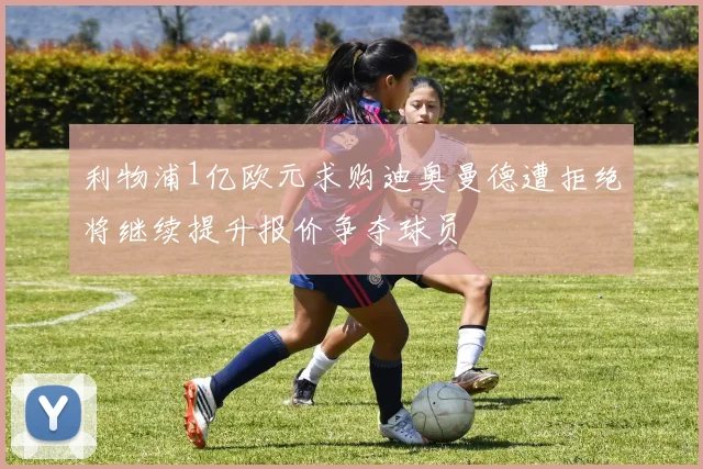 利物浦1亿欧元求购迪奥曼德遭拒绝将继续提升报价争夺球员