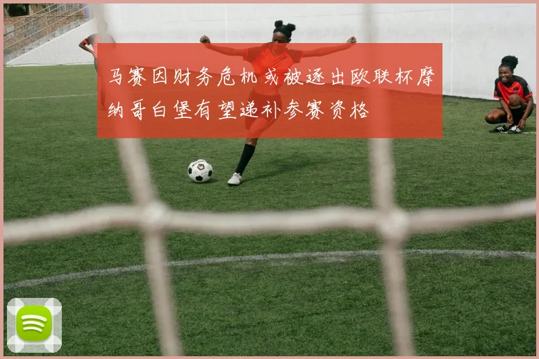 马赛因财务危机或被逐出欧联杯摩纳哥白堡有望递补参赛资格