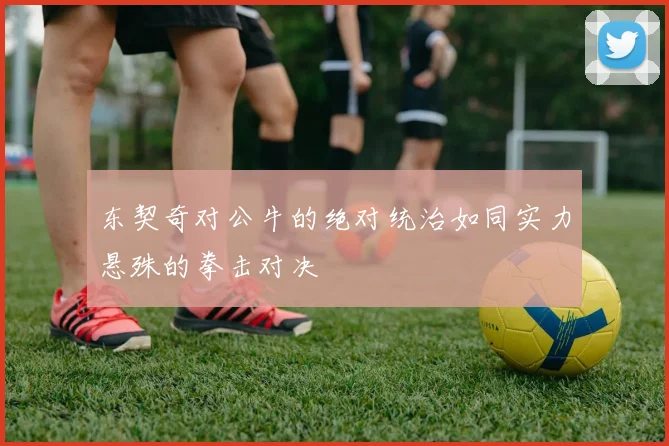 东契奇对公牛的绝对统治如同实力悬殊的拳击对决