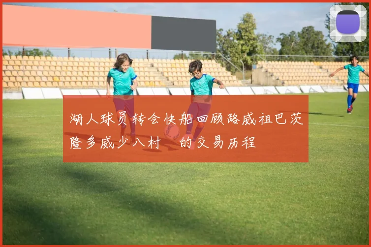 湖人球员转会快船回顾路威祖巴茨隆多威少八村塁的交易历程