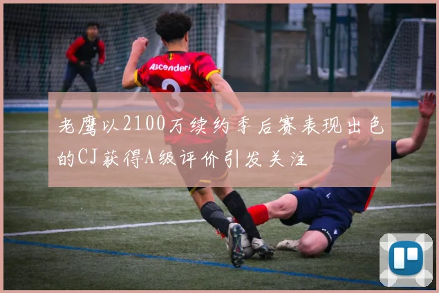 老鹰以2100万续约季后赛表现出色的CJ获得A级评价引发关注