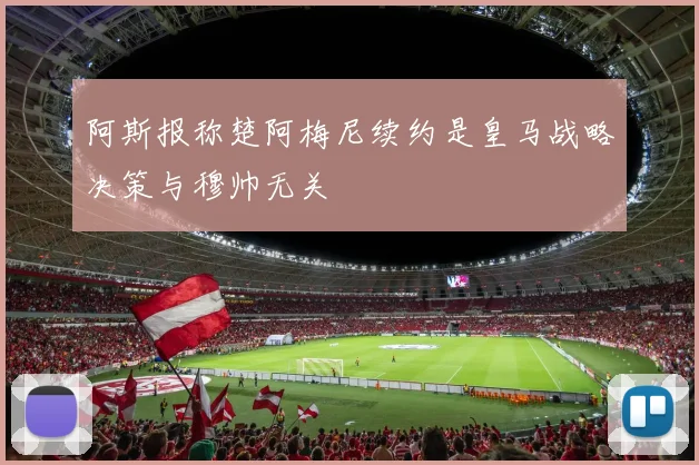 阿斯报称楚阿梅尼续约是皇马战略决策与穆帅无关