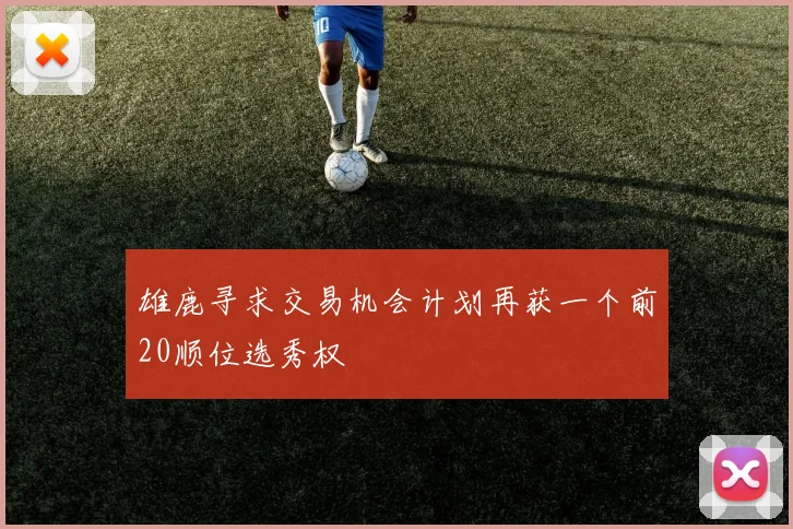 雄鹿寻求交易机会计划再获一个前20顺位选秀权