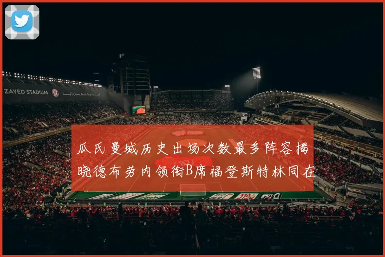 瓜氏曼城历史出场次数最多阵容揭晓德布劳内领衔B席福登斯特林同在列