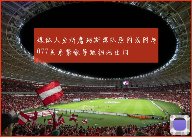 媒体人分析詹姆斯离队原因或因与077关系紧张导致扫地出门