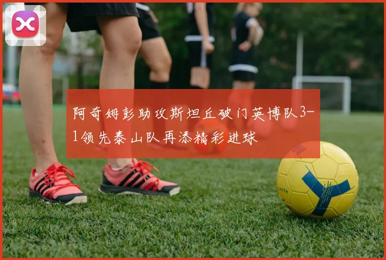 阿奇姆彭助攻斯坦丘破门英博队3-1领先泰山队再添精彩进球