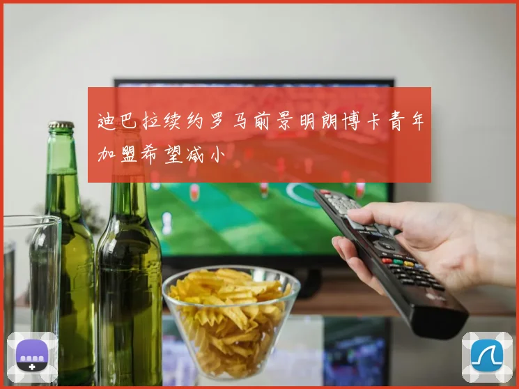 迪巴拉续约罗马前景明朗博卡青年加盟希望减小