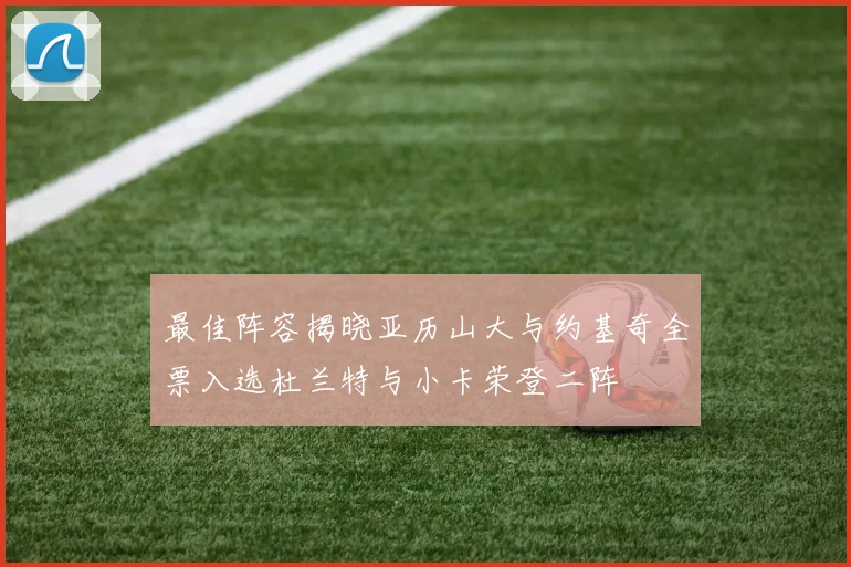 最佳阵容揭晓亚历山大与约基奇全票入选杜兰特与小卡荣登二阵