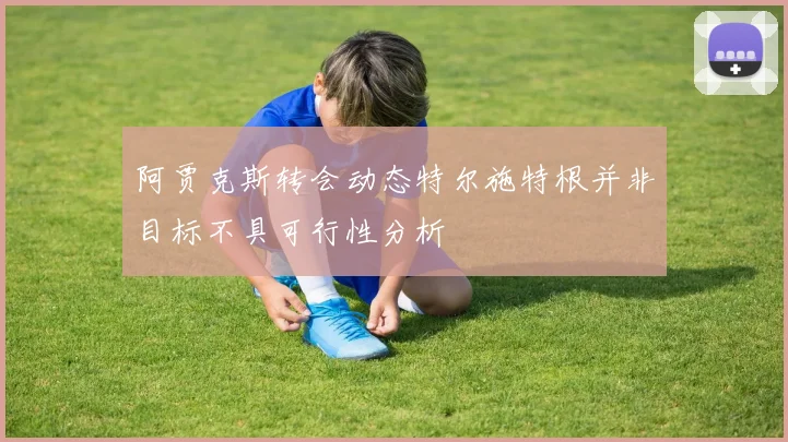 阿贾克斯转会动态特尔施特根并非目标不具可行性分析