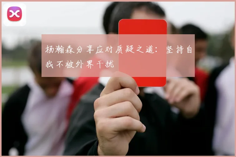 杨瀚森分享应对质疑之道：坚持自我不被外界干扰