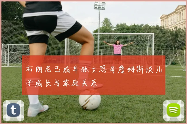 布朗尼已成年独立思考詹姆斯谈儿子成长与家庭关系