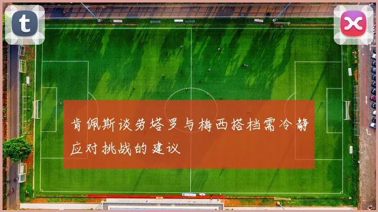 肯佩斯谈劳塔罗与梅西搭档需冷静应对挑战的建议